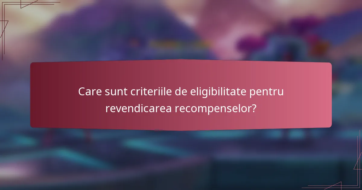 Care sunt criteriile de eligibilitate pentru revendicarea recompenselor?