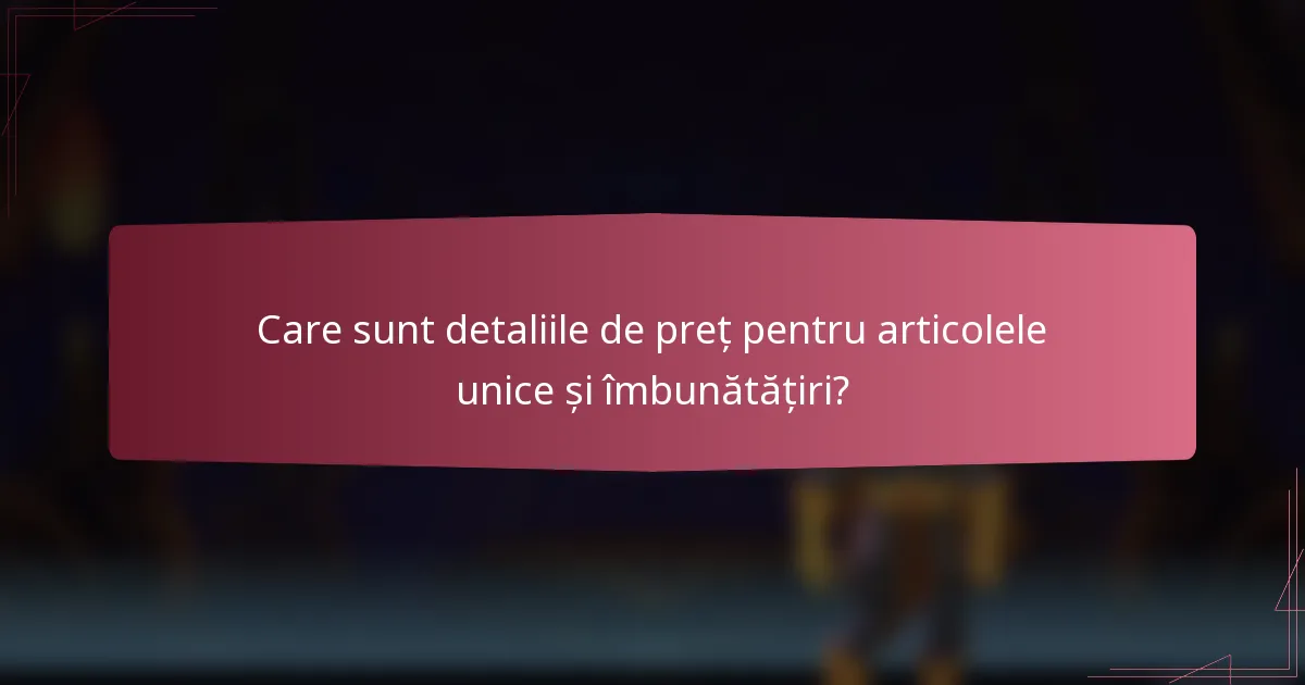 Care sunt detaliile de preț pentru articolele unice și îmbunătățiri?