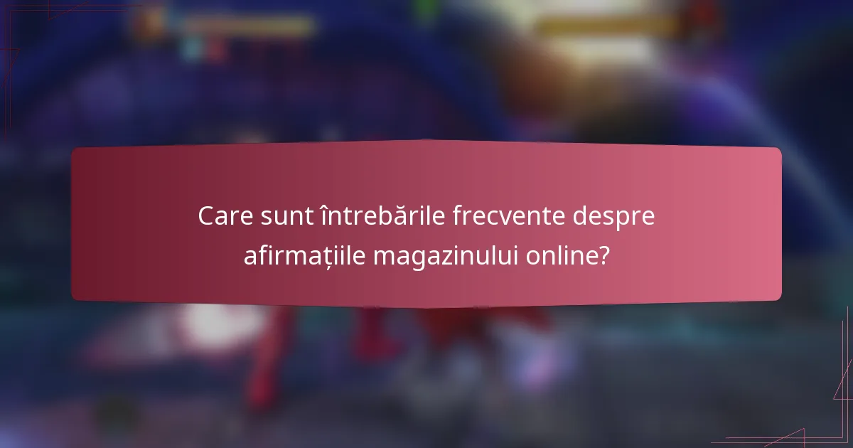 Care sunt întrebările frecvente despre afirmațiile magazinului online?