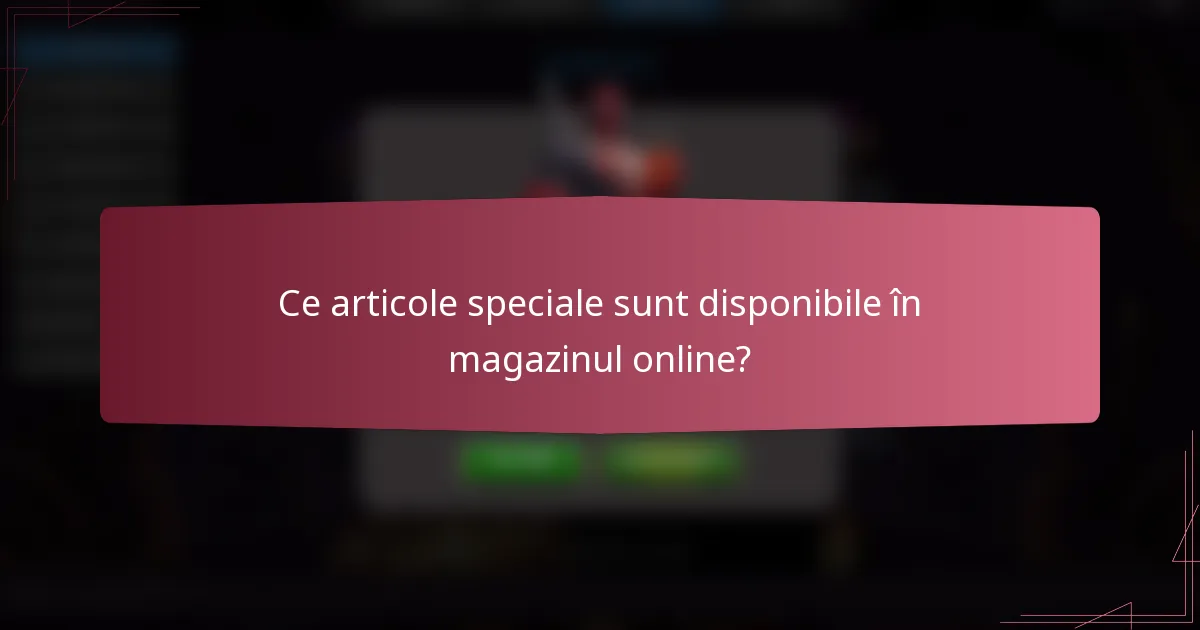 Ce articole speciale sunt disponibile în magazinul online?