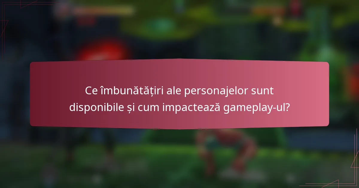 Ce îmbunătățiri ale personajelor sunt disponibile și cum impactează gameplay-ul?